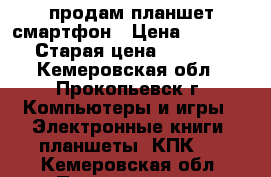  продам планшет смартфон › Цена ­ 3 500 › Старая цена ­ 3 500 - Кемеровская обл., Прокопьевск г. Компьютеры и игры » Электронные книги, планшеты, КПК   . Кемеровская обл.,Прокопьевск г.